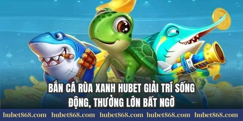 Bắn Cá Rùa Xanh Hubet Giải Trí Sống Động, Thưởng Lớn Bất Ngờ