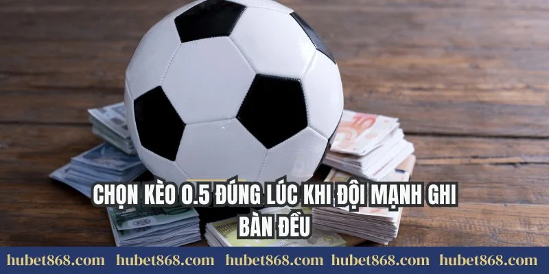 Chọn kèo 0.5 đúng lúc khi đội mạnh ghi bàn đều