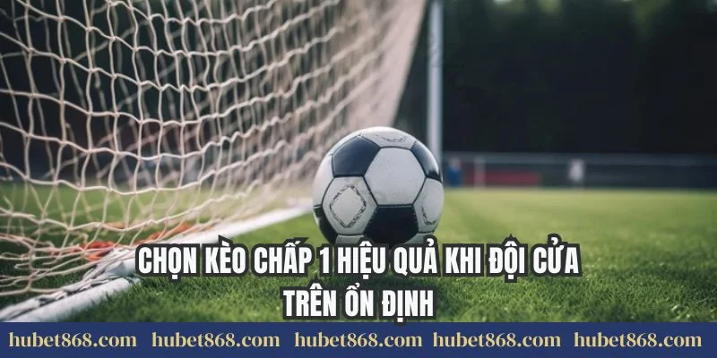Chọn kèo chấp 1 hiệu quả khi đội cửa trên ổn định