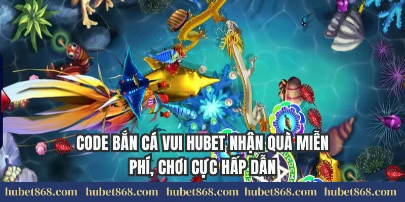 Code Bắn Cá Vui Hubet Nhận Quà Miễn Phí, Chơi Cực Hấp Dẫn