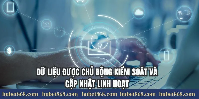 Dữ liệu được chủ động kiểm soát và cập nhật linh hoạt