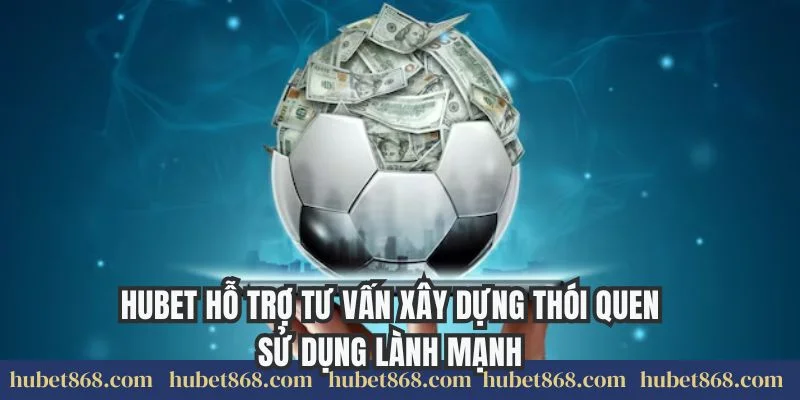 Hubet hỗ trợ tư vấn xây dựng thói quen sử dụng lành mạnh