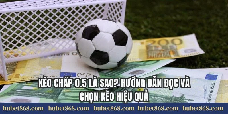 Kèo Chấp 0.5 Là Sao? Hướng Dẫn Đọc Và Chọn Kèo Hiệu Quả