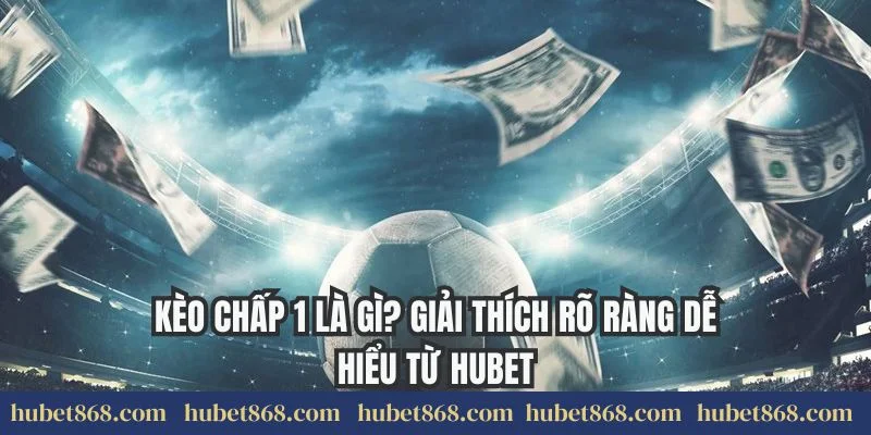 Kèo Chấp 1 Là Gì? Giải Thích Rõ Ràng Dễ Hiểu Từ Hubet