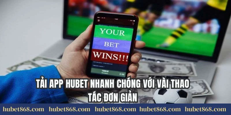 Tải app Hubet nhanh chóng với vài thao tác đơn giản