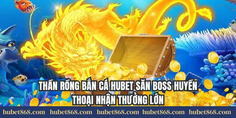 Thần Rồng Bắn Cá Hubet Săn Boss Huyền Thoại Nhận Thưởng Lớn