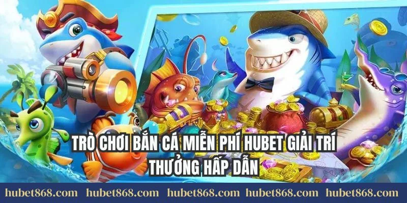 Trò Chơi Bắn Cá Miễn Phí Hubet Giải Trí Thưởng Hấp Dẫn