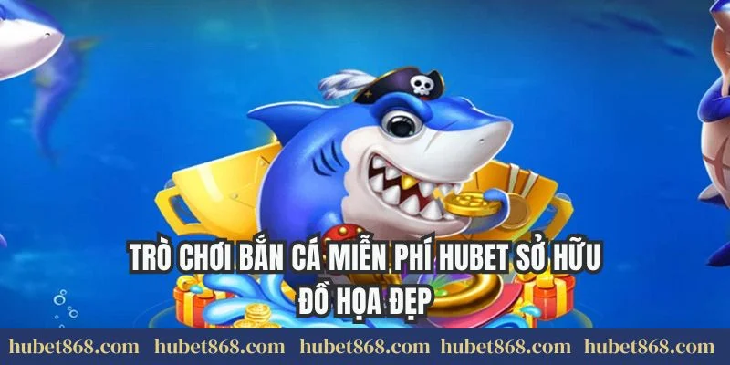 Trò chơi bắn cá miễn phí Hubet sở hữu đồ họa đẹp