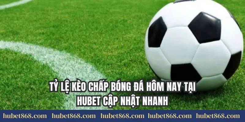 Tỷ lệ kèo chấp bóng đá hôm nay tại Hubet cập nhật nhanh